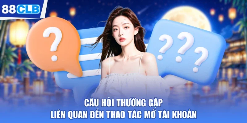 Câu hỏi thường gặp liên quan đến thao tác mở tài khoản